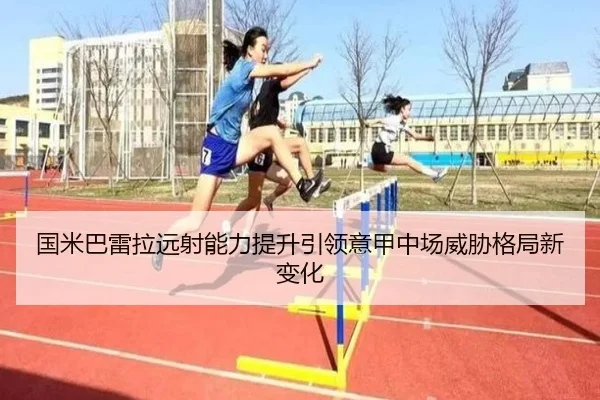国米巴雷拉远射能力提升引领意甲中场威胁格局新变化