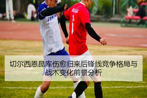 切尔西恩昆库伤愈归来后锋线竞争格局与战术变化前景分析