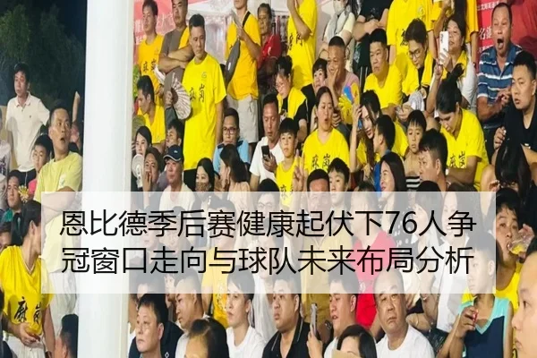 恩比德季后赛健康起伏下76人争冠窗口走向与球队未来布局分析