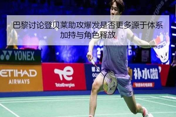 巴黎讨论登贝莱助攻爆发是否更多源于体系加持与角色释放