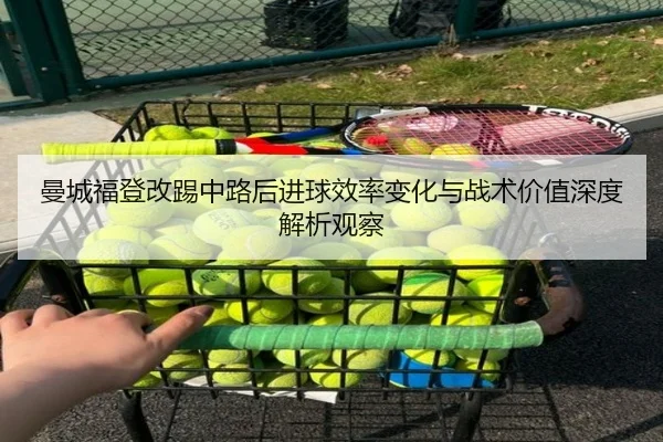 曼城福登改踢中路后进球效率变化与战术价值深度解析观察